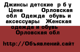 Джинсы детские 1р.б.у. › Цена ­ 400 - Орловская обл. Одежда, обувь и аксессуары » Женская одежда и обувь   . Орловская обл.